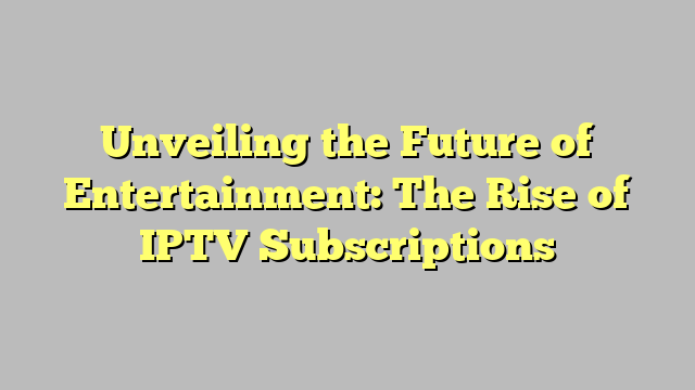 Unveiling the Future of Entertainment: The Rise of IPTV Subscriptions