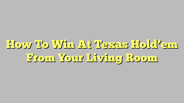 How To Win At Texas Hold’em From Your Living Room