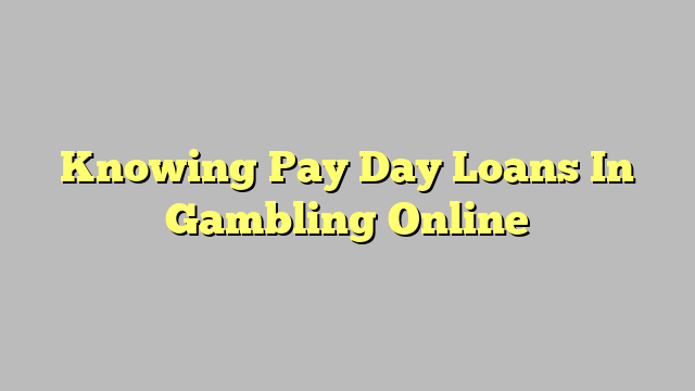 Knowing Pay Day Loans In Gambling Online