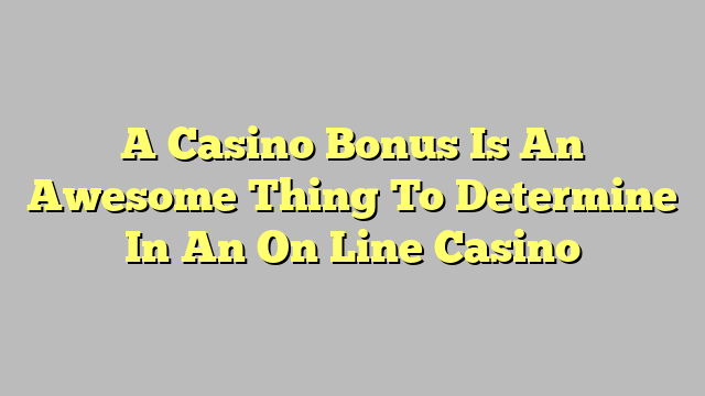 A Casino Bonus Is An Awesome Thing To Determine In An On Line Casino